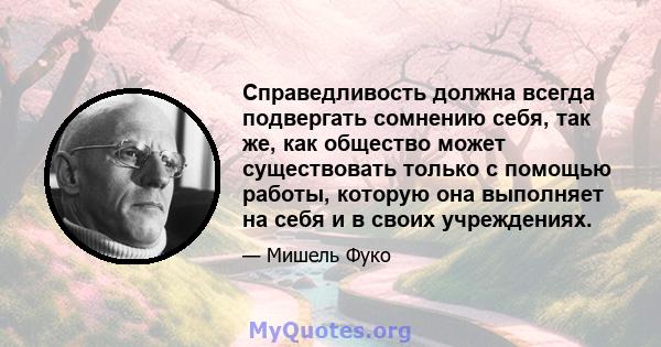 Справедливость должна всегда подвергать сомнению себя, так же, как общество может существовать только с помощью работы, которую она выполняет на себя и в своих учреждениях.