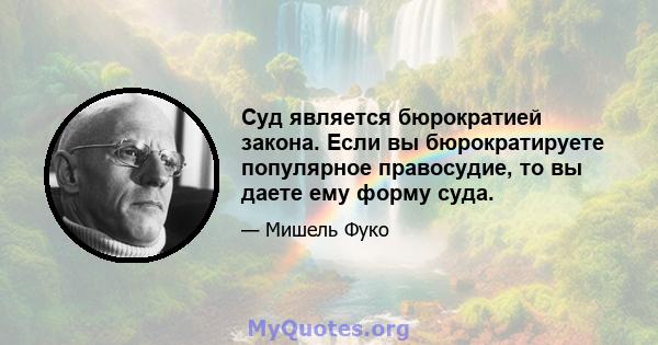 Суд является бюрократией закона. Если вы бюрократируете популярное правосудие, то вы даете ему форму суда.