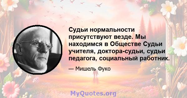 Судьи нормальности присутствуют везде. Мы находимся в Обществе Судьи учителя, доктора-судьи, судьи педагога, социальный работник.