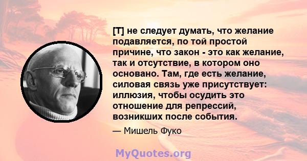 [T] не следует думать, что желание подавляется, по той простой причине, что закон - это как желание, так и отсутствие, в котором оно основано. Там, где есть желание, силовая связь уже присутствует: иллюзия, чтобы