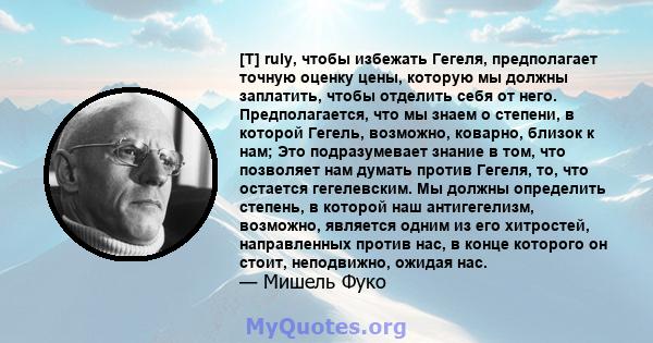 [T] ruly, чтобы избежать Гегеля, предполагает точную оценку цены, которую мы должны заплатить, чтобы отделить себя от него. Предполагается, что мы знаем о степени, в которой Гегель, возможно, коварно, близок к нам; Это