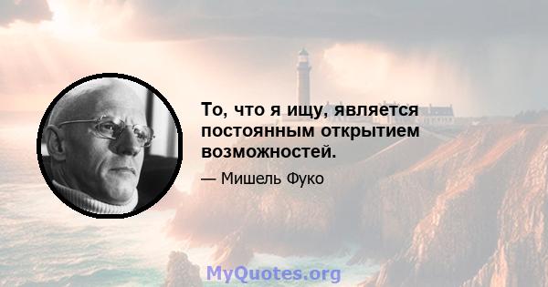 То, что я ищу, является постоянным открытием возможностей.