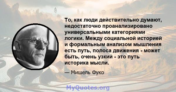 То, как люди действительно думают, недостаточно проанализировано универсальными категориями логики. Между социальной историей и формальным анализом мышления есть путь, полоса движения - может быть, очень узкий - это