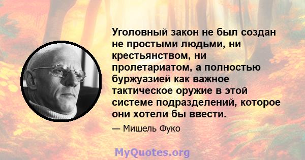 Уголовный закон не был создан не простыми людьми, ни крестьянством, ни пролетариатом, а полностью буржуазией как важное тактическое оружие в этой системе подразделений, которое они хотели бы ввести.