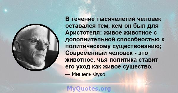 В течение тысячелетий человек оставался тем, кем он был для Аристотеля: живое животное с дополнительной способностью к политическому существованию; Современный человек - это животное, чья политика ставит его уход как