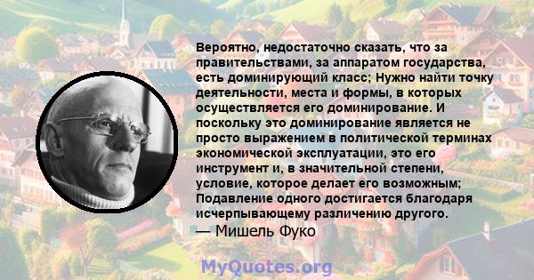 Вероятно, недостаточно сказать, что за правительствами, за аппаратом государства, есть доминирующий класс; Нужно найти точку деятельности, места и формы, в которых осуществляется его доминирование. И поскольку это