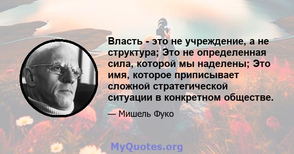 Власть - это не учреждение, а не структура; Это не определенная сила, которой мы наделены; Это имя, которое приписывает сложной стратегической ситуации в конкретном обществе.