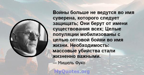 Войны больше не ведутся во имя суверена, которого следует защищать; Они берут от имени существования всех; Целые популяции мобилизованы с целью оптовой бойни во имя жизни. Необходимость: массовые убийства стали жизненно 