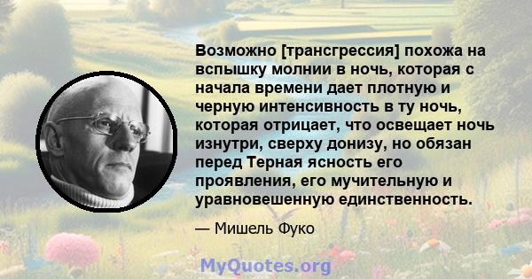 Возможно [трансгрессия] похожа на вспышку молнии в ночь, которая с начала времени дает плотную и черную интенсивность в ту ночь, которая отрицает, что освещает ночь изнутри, сверху донизу, но обязан перед Терная ясность 