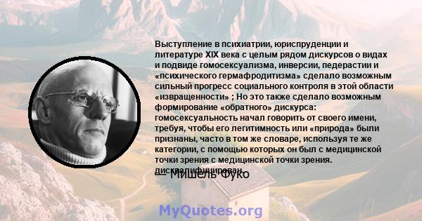 Выступление в психиатрии, юриспруденции и литературе XIX века с целым рядом дискурсов о видах и подвиде гомосексуализма, инверсии, педерастии и «психического гермафродитизма» сделало возможным сильный прогресс