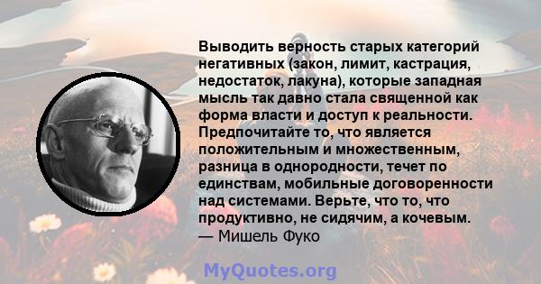 Выводить верность старых категорий негативных (закон, лимит, кастрация, недостаток, лакуна), которые западная мысль так давно стала священной как форма власти и доступ к реальности. Предпочитайте то, что является