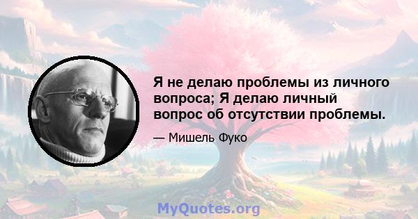 Я не делаю проблемы из личного вопроса; Я делаю личный вопрос об отсутствии проблемы.