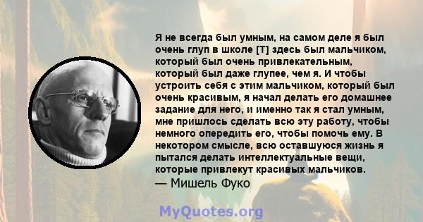 Я не всегда был умным, на самом деле я был очень глуп в школе [T] здесь был мальчиком, который был очень привлекательным, который был даже глупее, чем я. И чтобы устроить себя с этим мальчиком, который был очень