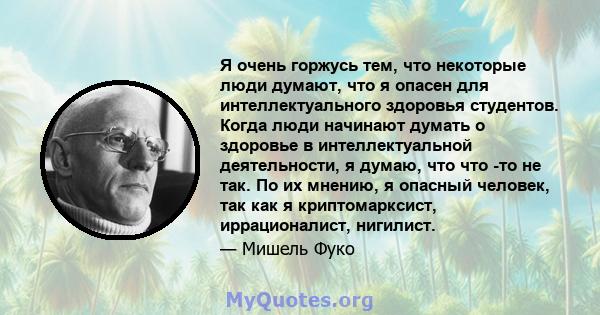 Я очень горжусь тем, что некоторые люди думают, что я опасен для интеллектуального здоровья студентов. Когда люди начинают думать о здоровье в интеллектуальной деятельности, я думаю, что что -то не так. По их мнению, я