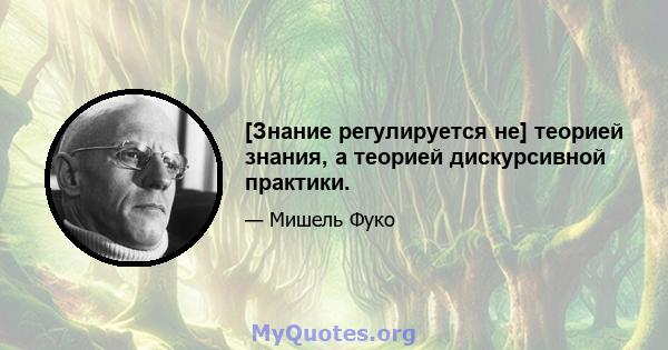 [Знание регулируется не] теорией знания, а теорией дискурсивной практики.