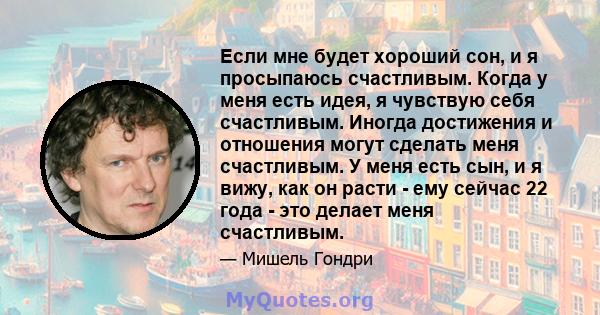 Если мне будет хороший сон, и я просыпаюсь счастливым. Когда у меня есть идея, я чувствую себя счастливым. Иногда достижения и отношения могут сделать меня счастливым. У меня есть сын, и я вижу, как он расти - ему