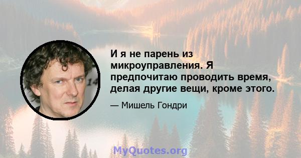 И я не парень из микроуправления. Я предпочитаю проводить время, делая другие вещи, кроме этого.