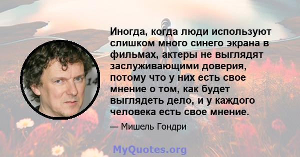 Иногда, когда люди используют слишком много синего экрана в фильмах, актеры не выглядят заслуживающими доверия, потому что у них есть свое мнение о том, как будет выглядеть дело, и у каждого человека есть свое мнение.