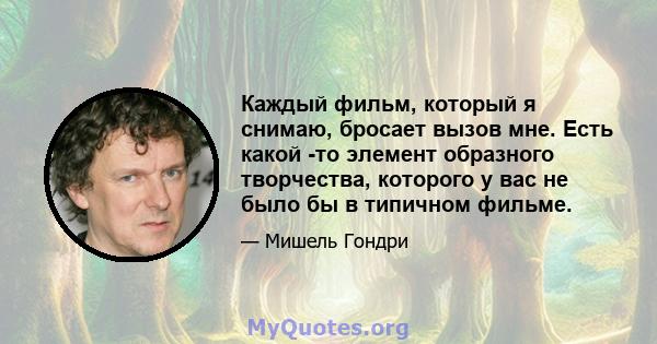 Каждый фильм, который я снимаю, бросает вызов мне. Есть какой -то элемент образного творчества, которого у вас не было бы в типичном фильме.