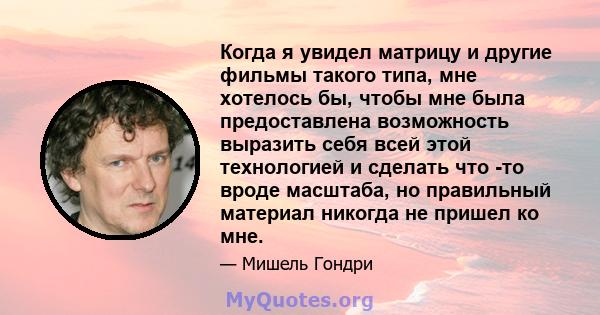 Когда я увидел матрицу и другие фильмы такого типа, мне хотелось бы, чтобы мне была предоставлена ​​возможность выразить себя всей этой технологией и сделать что -то вроде масштаба, но правильный материал никогда не