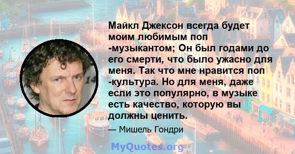 Майкл Джексон всегда будет моим любимым поп -музыкантом; Он был годами до его смерти, что было ужасно для меня. Так что мне нравится поп -культура. Но для меня, даже если это популярно, в музыке есть качество, которую