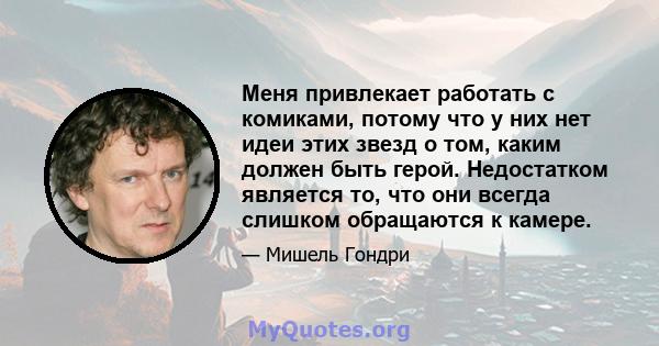 Меня привлекает работать с комиками, потому что у них нет идеи этих звезд о том, каким должен быть герой. Недостатком является то, что они всегда слишком обращаются к камере.