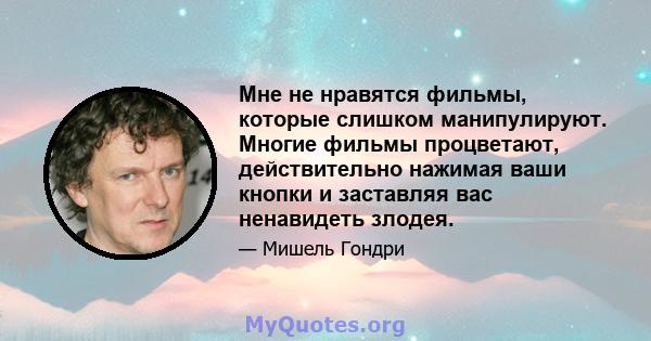 Мне не нравятся фильмы, которые слишком манипулируют. Многие фильмы процветают, действительно нажимая ваши кнопки и заставляя вас ненавидеть злодея.