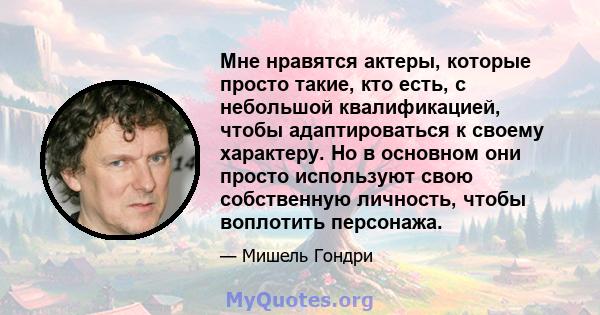 Мне нравятся актеры, которые просто такие, кто есть, с небольшой квалификацией, чтобы адаптироваться к своему характеру. Но в основном они просто используют свою собственную личность, чтобы воплотить персонажа.