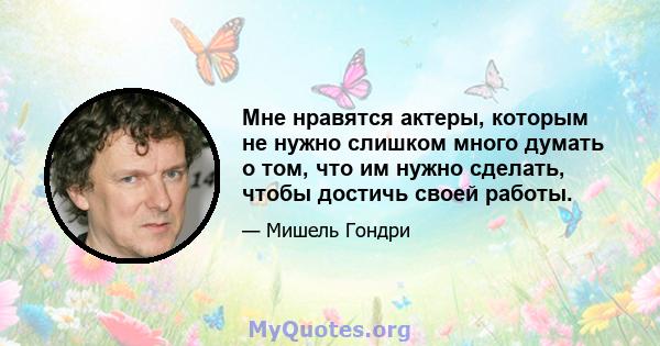 Мне нравятся актеры, которым не нужно слишком много думать о том, что им нужно сделать, чтобы достичь своей работы.