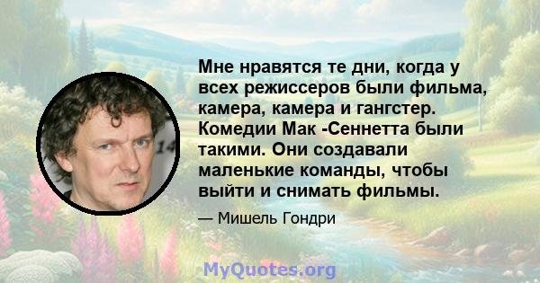 Мне нравятся те дни, когда у всех режиссеров были фильма, камера, камера и гангстер. Комедии Мак -Сеннетта были такими. Они создавали маленькие команды, чтобы выйти и снимать фильмы.