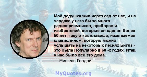 Мой дедушка жил через сад от нас, и на чердаке у него было много радиоприемников, приборов и изобретений, которые он сделал более 50 лет, такую ​​как клавиша, называемая клавиолином, которую можно услышать на некоторых