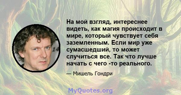 На мой взгляд, интереснее видеть, как магия происходит в мире, который чувствует себя заземленным. Если мир уже сумасшедший, то может случиться все. Так что лучше начать с чего -то реального.