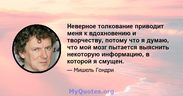 Неверное толкование приводит меня к вдохновению и творчеству, потому что я думаю, что мой мозг пытается выяснить некоторую информацию, в которой я смущен.