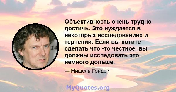 Объективность очень трудно достичь. Это нуждается в некоторых исследованиях и терпении. Если вы хотите сделать что -то честное, вы должны исследовать это немного дольше.