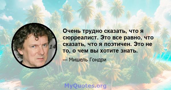 Очень трудно сказать, что я сюрреалист. Это все равно, что сказать, что я поэтичен. Это не то, о чем вы хотите знать.