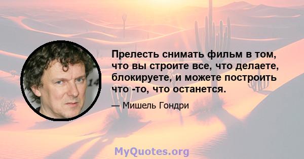 Прелесть снимать фильм в том, что вы строите все, что делаете, блокируете, и можете построить что -то, что останется.