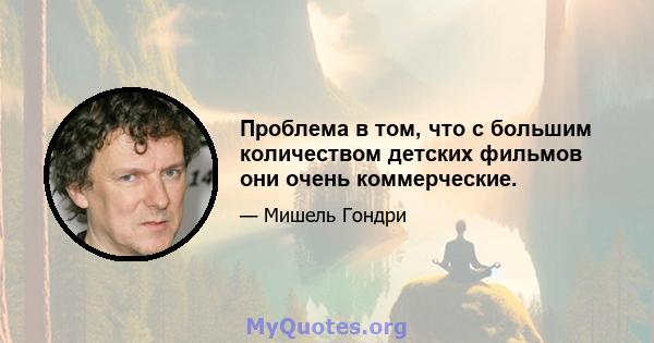 Проблема в том, что с большим количеством детских фильмов они очень коммерческие.