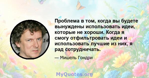 Проблема в том, когда вы будете вынуждены использовать идеи, которые не хороши. Когда я смогу отфильтровать идеи и использовать лучшие из них, я рад сотрудничать.