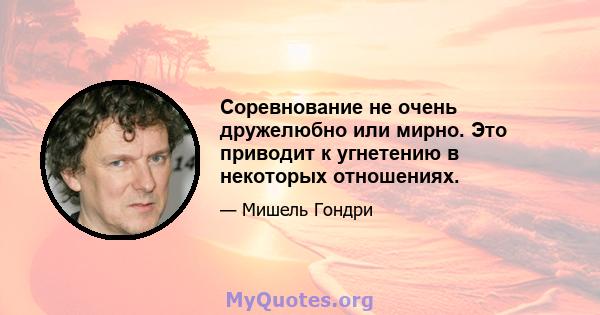 Соревнование не очень дружелюбно или мирно. Это приводит к угнетению в некоторых отношениях.