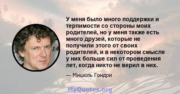 У меня было много поддержки и терпимости со стороны моих родителей, но у меня также есть много друзей, которые не получили этого от своих родителей, и в некотором смысле у них больше сил от проведения лет, когда никто