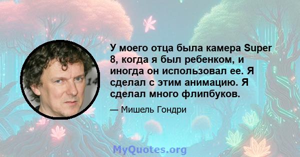 У моего отца была камера Super 8, когда я был ребенком, и иногда он использовал ее. Я сделал с этим анимацию. Я сделал много флипбуков.