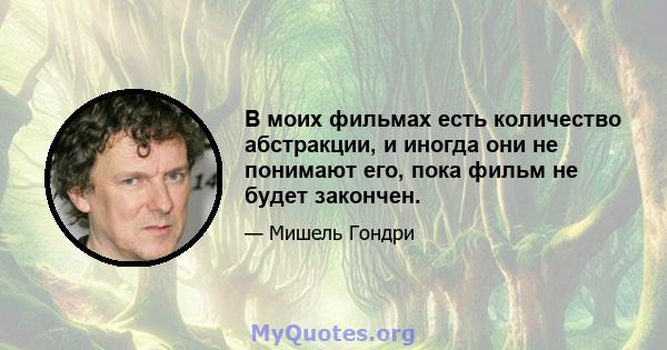 В моих фильмах есть количество абстракции, и иногда они не понимают его, пока фильм не будет закончен.