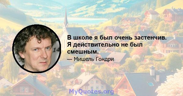 В школе я был очень застенчив. Я действительно не был смешным.