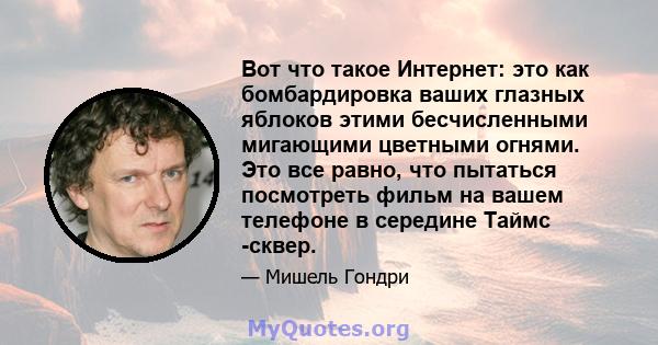 Вот что такое Интернет: это как бомбардировка ваших глазных яблоков этими бесчисленными мигающими цветными огнями. Это все равно, что пытаться посмотреть фильм на вашем телефоне в середине Таймс -сквер.