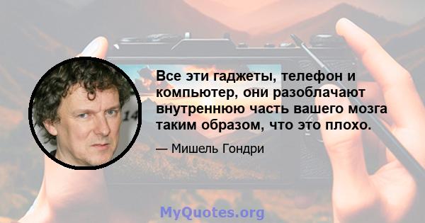 Все эти гаджеты, телефон и компьютер, они разоблачают внутреннюю часть вашего мозга таким образом, что это плохо.