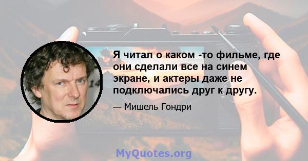 Я читал о каком -то фильме, где они сделали все на синем экране, и актеры даже не подключались друг к другу.