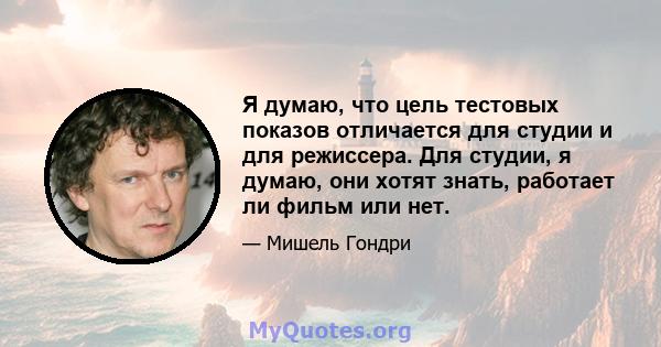 Я думаю, что цель тестовых показов отличается для студии и для режиссера. Для студии, я думаю, они хотят знать, работает ли фильм или нет.