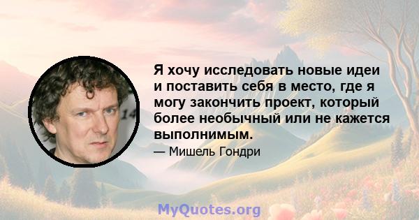 Я хочу исследовать новые идеи и поставить себя в место, где я могу закончить проект, который более необычный или не кажется выполнимым.