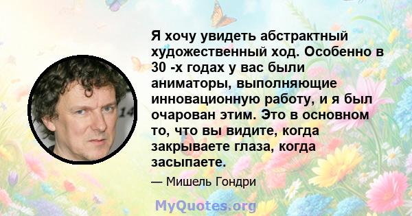 Я хочу увидеть абстрактный художественный ход. Особенно в 30 -х годах у вас были аниматоры, выполняющие инновационную работу, и я был очарован этим. Это в основном то, что вы видите, когда закрываете глаза, когда