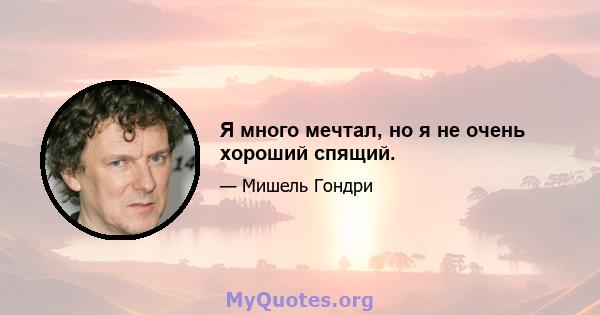 Я много мечтал, но я не очень хороший спящий.